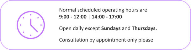 Normal scheduled operating hours are 		     9:00 - 12:00 | 14:00 - 17:00 Open daily except Sundays and Thursdays.  Consultation by appointment only please