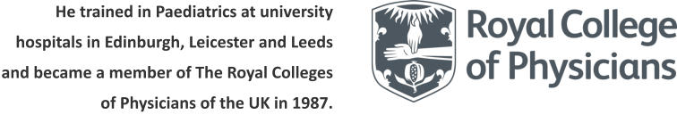 He trained in Paediatrics at university hospitals in Edinburgh, Leicester and Leeds and became a member of The Royal Colleges of Physicians of the UK in 1987.