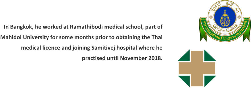 In Bangkok, he worked at Ramathibodi medical school, part of Mahidol University for some months prior to obtaining the Thai medical licence and joining Samitivej hospital where he practised until November 2018.