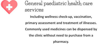 General paediatric health care services  Including wellness check-up, vaccination, primary assessment and treatment of illnesses. Commonly used medicines can be dispensed by the clinic without need to purchase from a pharmacy.