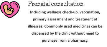 Prenatal consultation  Including wellness check-up, vaccination, primary assessment and treatment of illnesses. Commonly used medicines can be dispensed by the clinic without need to purchase from a pharmacy.
