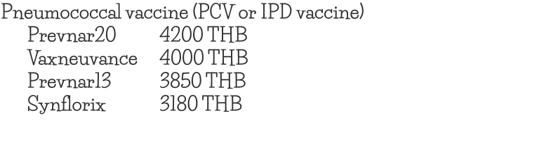 Pneumococcal vaccine (PCV or IPD vaccine) Prevnar20		4200 THB Vaxneuvance	4000 THB Prevnar13		3850 THB Synflorix			3180 THB