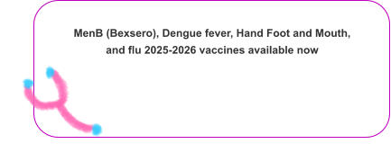 MenB (Bexsero), Dengue fever, Hand Foot and Mouth, and flu 2025-2026 vaccines available now